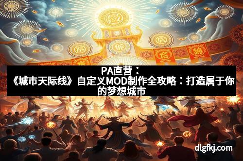 PA直营：《城市天际线》自定义MOD制作全攻略：打造属于你的梦想城市