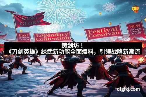 铸剑坊！《刀剑英雄》绿武新功能全面爆料，引领战略新潮流