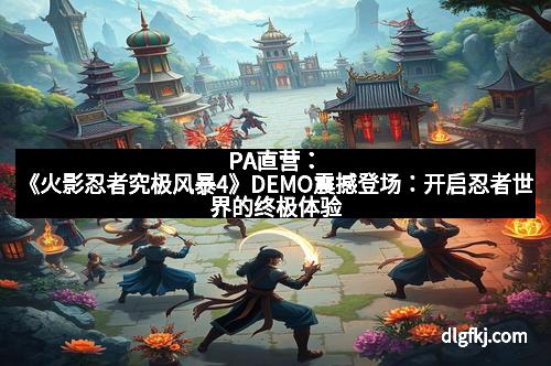 PA直营：《火影忍者究极风暴4》DEMO震撼登场：开启忍者世界的终极体验